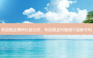 割双眼皮哪种比较自然，割双眼皮时眼睛不能睁开吗
