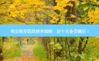 淮安整形医院榜单揭晓，前十名备受瞩目！
