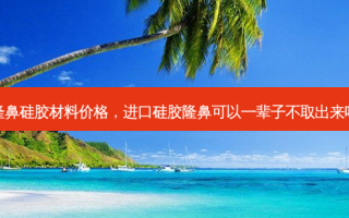 隆鼻硅胶材料价格，进口硅胶隆鼻可以一辈子不取出来吗