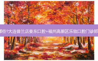 国内口腔医院排名前十位有哪些?大连普兰店姜东口腔+福州高新区乐致口腔门诊部+济南仁济医学口腔诊所优势