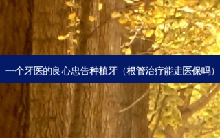 一个牙医的良心忠告种植牙（根管治疗能走医保吗）