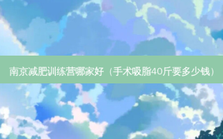 南京减肥训练营哪家好（手术吸脂40斤要多少钱）