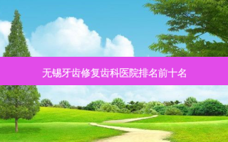 无锡牙齿修复齿科医院排名前十名