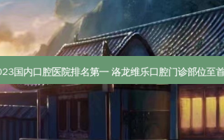 2023国内口腔医院 ***  洛龙维乐口腔门诊部位至首列