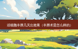 活细胞丰唇几天出效果（丰唇术是怎么样的）