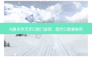 乌鲁木齐天牙口腔门诊部，医疗口腔新标杆