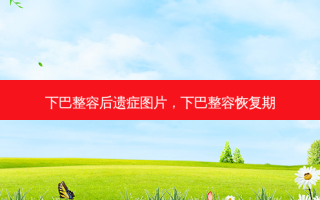 下巴整容后遗症图片，下巴整容恢复期