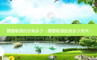 腰腹吸脂的价格多少（腰腹吸脂能瘦多少厘米）