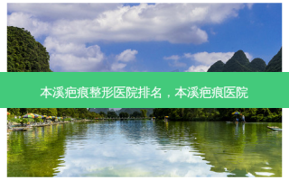 本溪疤痕整形医院排名，本溪疤痕医院