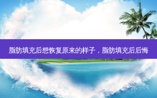 脂肪填充后想恢复原来的样子，脂肪填充后后悔
