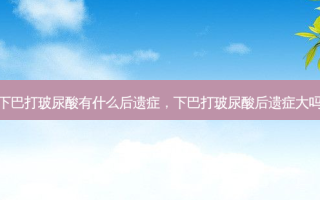 下巴打玻尿酸有什么后遗症，下巴打玻尿酸后遗症大吗