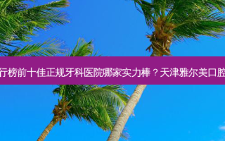 2023天津半固定式种牙排行榜前十佳正规牙科医院哪家实力棒？天津雅尔美口腔门诊部网友票选说都不错~
