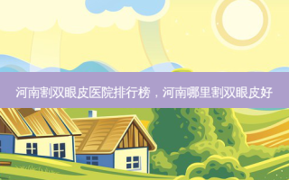 河南割双眼皮医院排行榜，河南哪里割双眼皮好