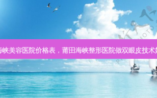 莆田海峡美容医院价格表，莆田海峡整形医院做双眼皮技术好不好