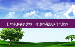 打针丰胸要多少钱一针 胸小是缺少什么营养