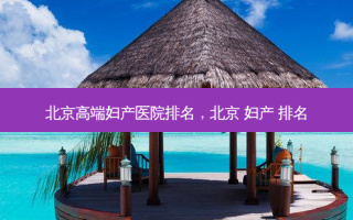 北京高端妇产医院排名，北京 妇产 排名