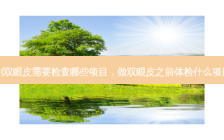 割双眼皮需要检查哪些项目，做双眼皮之前体检什么项目