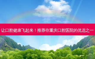 让口腔健康飞起来！推荐你重庆口腔医院的优选之一
