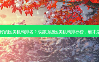 成都 *** 的医美机构排名？成都 *** 医美机构排行榜，谁才是王者？