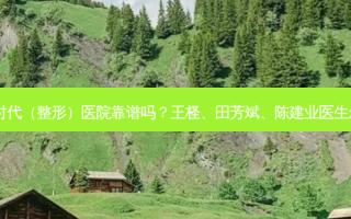 广州新时代（整形）医院靠谱吗？王柽、田芳斌、陈建业医生怎么样？