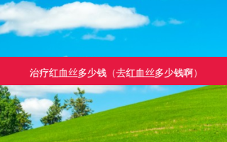 治疗红血丝多少钱（去红血丝多少钱啊）