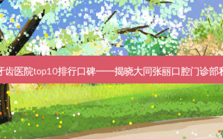 2023大同种植牙齿医院top10排行口碑一一揭晓大同张丽口腔门诊部私立价格超亲民~