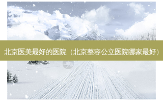 北京医美 *** 的医院（北京整容公立医院哪家 *** ）