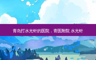 青岛打水光针的医院，青医附院 水光针