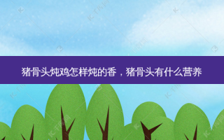 猪骨头炖鸡怎样炖的香，猪骨头有什么营养