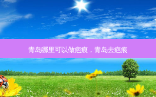 青岛哪里可以做疤痕，青岛去疤痕