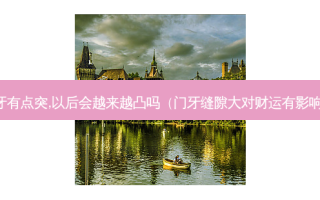门牙有点突,以后会越来越凸吗（门牙缝隙大对财运有影响吗）
