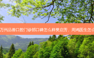 重庆万州品善口腔门诊部口碑怎么样樊启芳、周鸿医生怎么样？