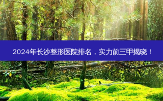 2024年长沙整形医院排名，实力前三甲揭晓！