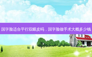 国字脸适合平行双眼皮吗，国字脸做手术大概多少钱