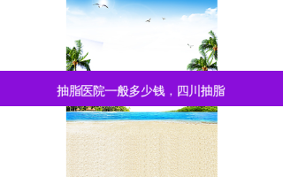 抽脂医院一般多少钱，四川抽脂