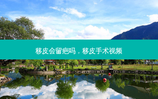 移皮会留疤吗，移皮手术视频