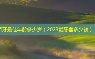 矫牙 *** 年龄多少岁（2023戴牙套多少钱）