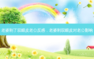 老婆割了双眼皮老公反感，老婆割双眼皮对老公影响