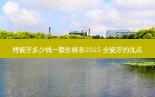 烤瓷牙多少钱一颗价格表2023 全瓷牙的优点