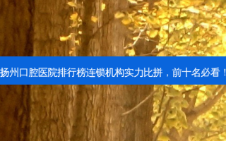 扬州口腔医院排行榜连锁机构实力比拼，前十名必看！