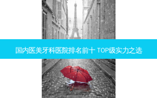 国内医美牙科医院排名前十 TOP级实力之选