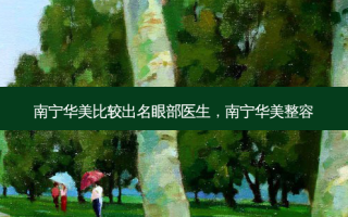 南宁华美比较出名眼部医生，南宁华美整容