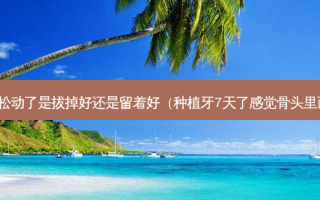 牙齿松动了是拔掉好还是留着好（种植牙7天了感觉骨头里面疼）