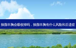 抽脂丰胸会吸收掉吗，抽脂丰胸有什么风险和后遗症