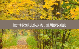 兰州割双眼皮多少钱，兰州做双眼皮