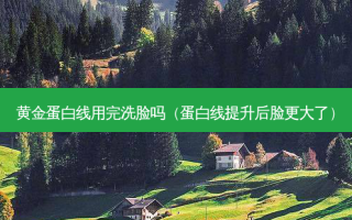 黄金蛋白线用完洗脸吗（蛋白线提升后脸更大了）