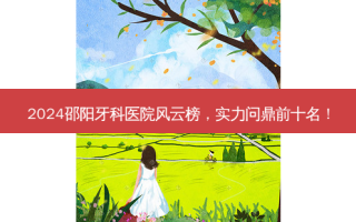 2024邵阳牙科医院风云榜，实力问鼎前十名！