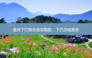 娄底下巴整形美容医院，下巴后缩整形