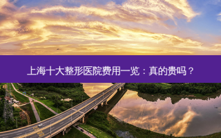 上海十大整形医院费用一览：真的贵吗？