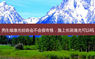 男生做激光祛斑会不会很奇怪，脸上长斑激光可以吗